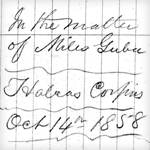 Handwriting from case document that reads 'In the Matter of Miles Guba, Habeas Corpus, Oct 14th 1858. Links to Cases.